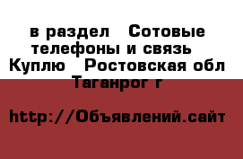  в раздел : Сотовые телефоны и связь » Куплю . Ростовская обл.,Таганрог г.